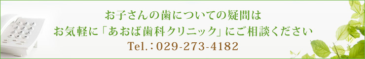 お子さんの歯についての疑問はお気軽に「あおば歯科クリニック」にご相談くださいTel.：029-273-4182